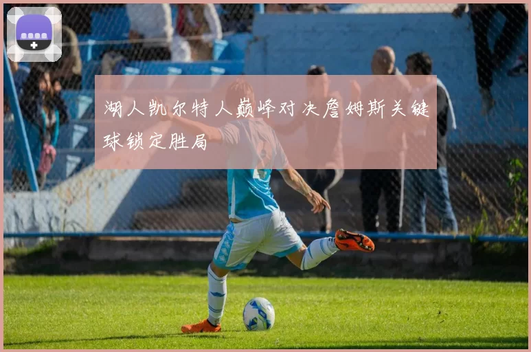 湖人凯尔特人巅峰对决詹姆斯关键球锁定胜局