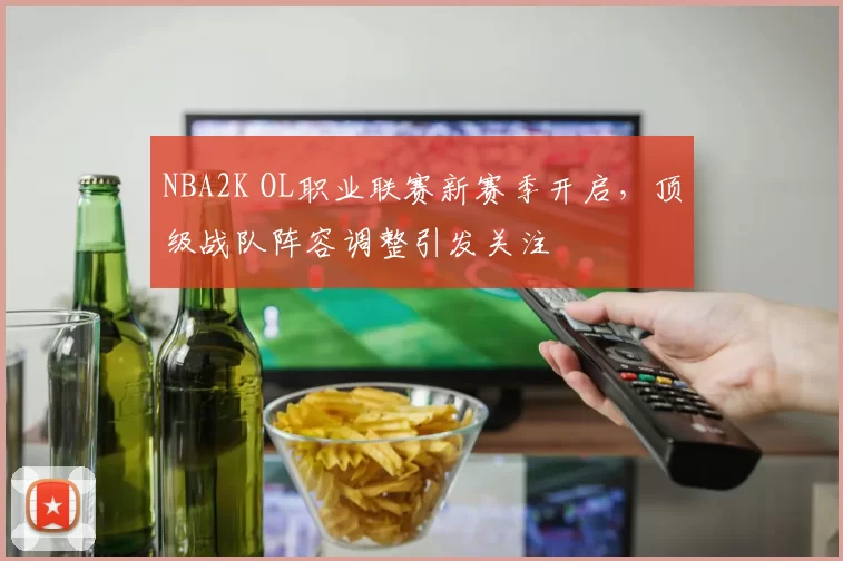 NBA2K OL职业联赛新赛季开启，顶级战队阵容调整引发关注