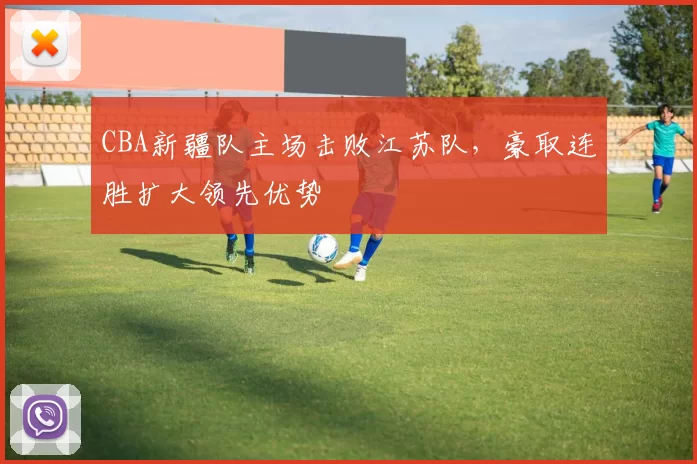 CBA新疆队主场击败江苏队，豪取连胜扩大领先优势