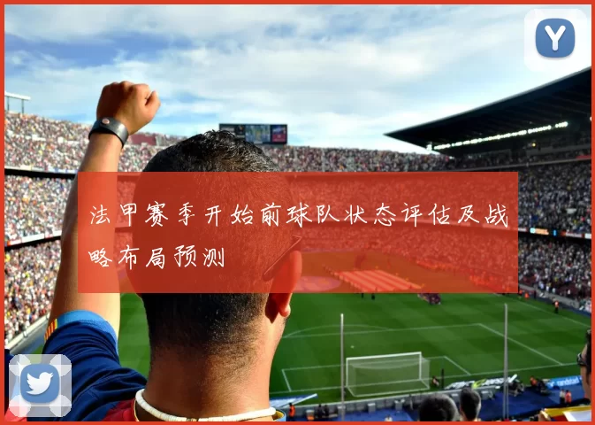 法甲赛季开始前球队状态评估及战略布局预测