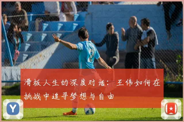 滑板人生的深度对话：王伟如何在挑战中追寻梦想与自由