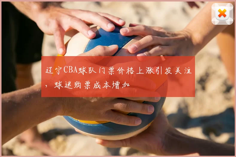 辽宁CBA球队门票价格上涨引发关注，球迷购票成本增加