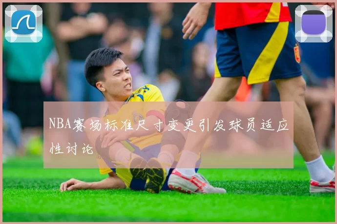 NBA赛场标准尺寸变更引发球员适应性讨论