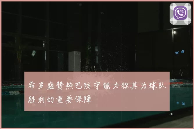 希罗盛赞热巴防守能力称其为球队胜利的重要保障