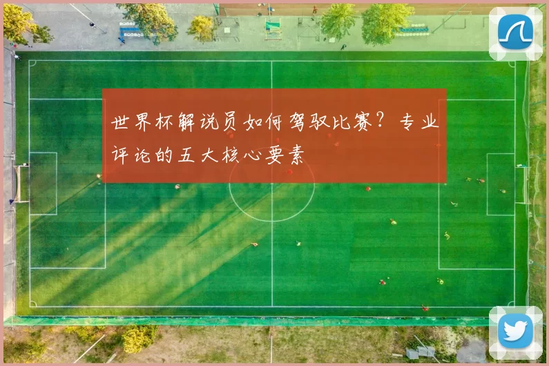 世界杯解说员如何驾驭比赛？专业评论的五大核心要素
