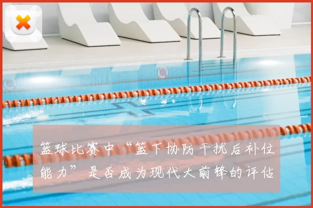 篮球比赛中“篮下协防干扰后补位能力”是否成为现代大前锋的评估核心