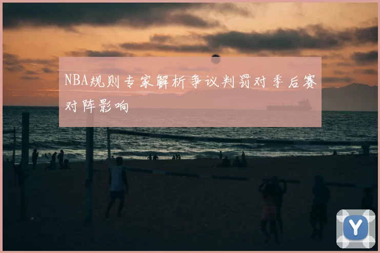 NBA规则专家解析争议判罚对季后赛对阵影响