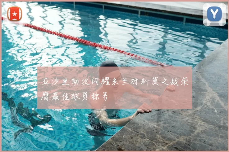 亚沙里助攻闪耀米兰对科莫之战荣膺最佳球员称号