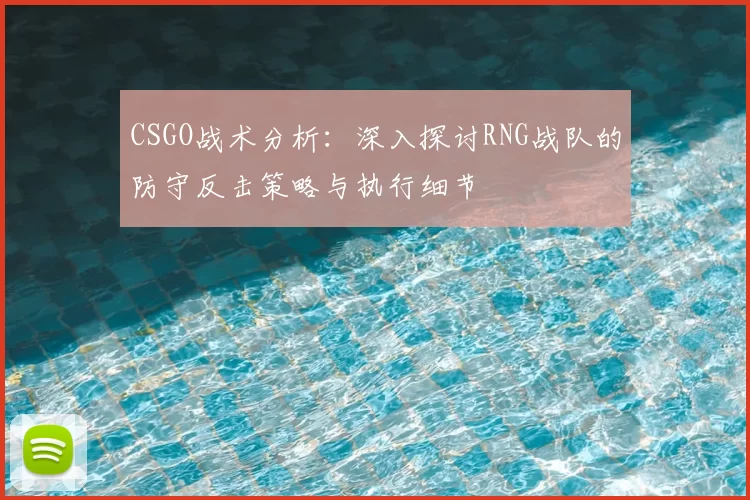CSGO战术分析：深入探讨RNG战队的防守反击策略与执行细节