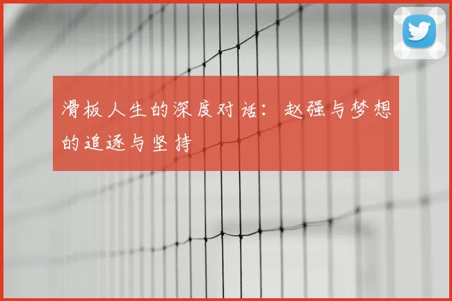 滑板人生的深度对话：赵强与梦想的追逐与坚持