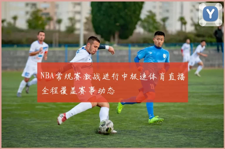 NBA常规赛激战进行中极速体育直播全程覆盖赛事动态