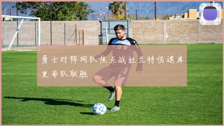 勇士对阵网队焦点战杜兰特伤退库里率队取胜