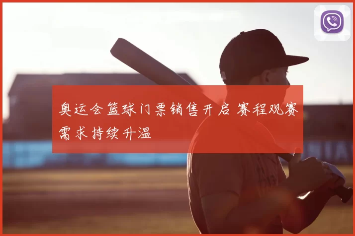 奥运会篮球门票销售开启 赛程观赛需求持续升温
