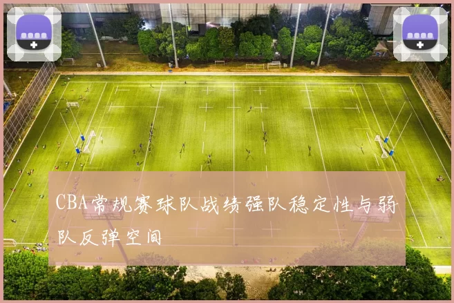 CBA常规赛球队战绩强队稳定性与弱队反弹空间