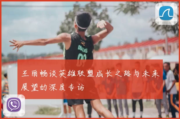 王丽畅谈英雄联盟成长之路与未来展望的深度专访