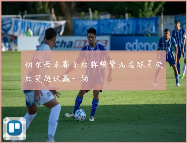 切尔西本赛季红牌频繁九名球员染红英超仅赢一场