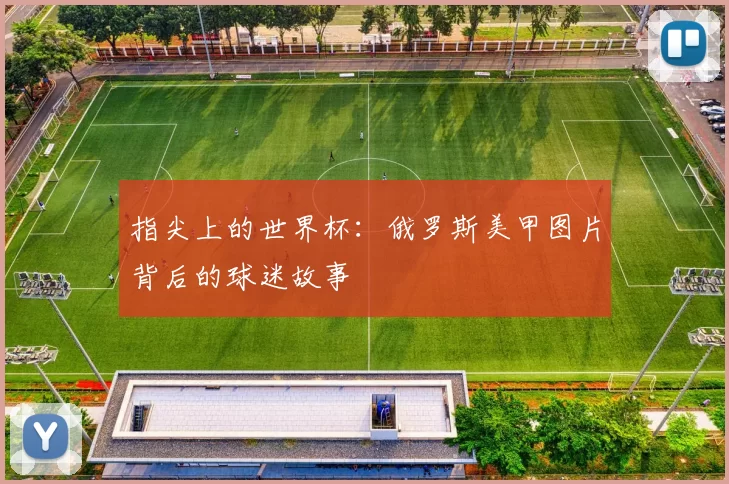 指尖上的世界杯:俄罗斯美甲图片背后的球迷故事
