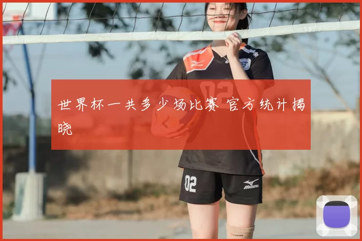 世界杯一共多少场比赛 官方统计揭晓