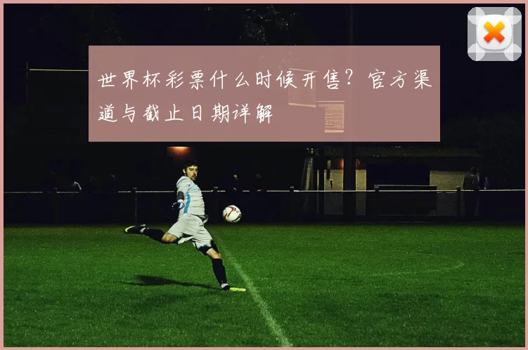 世界杯彩票什么时候开售？官方渠道与截止日期详解
