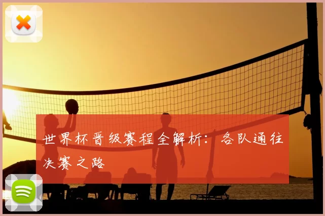 世界杯晋级赛程全解析：各队通往决赛之路