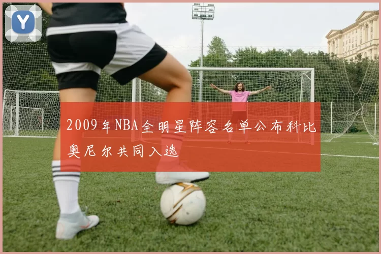 2009年NBA全明星阵容名单公布科比奥尼尔共同入选