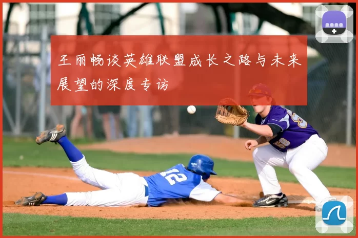 王丽畅谈英雄联盟成长之路与未来展望的深度专访