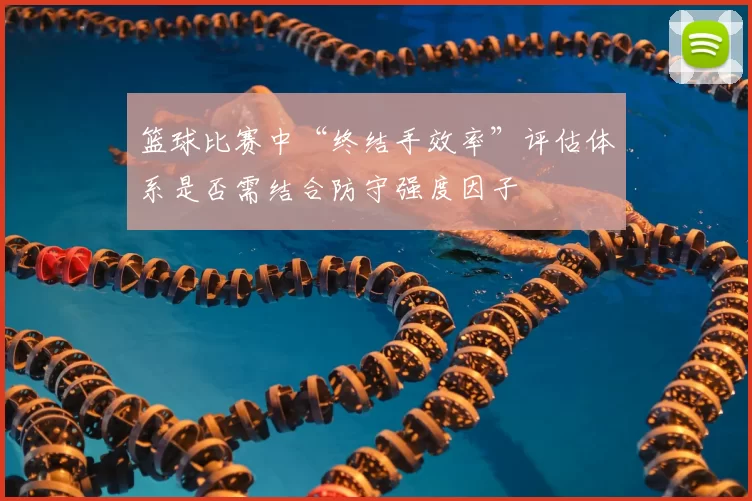 篮球比赛中“终结手效率”评估体系是否需结合防守强度因子