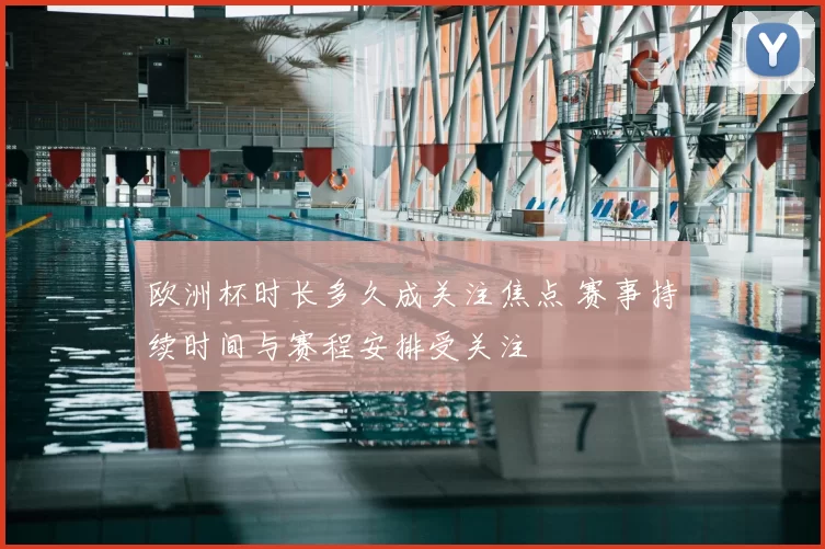 欧洲杯时长多久成关注焦点 赛事持续时间与赛程安排受关注