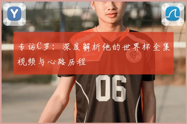 专访C罗：深度解析他的世界杯全集视频与心路历程