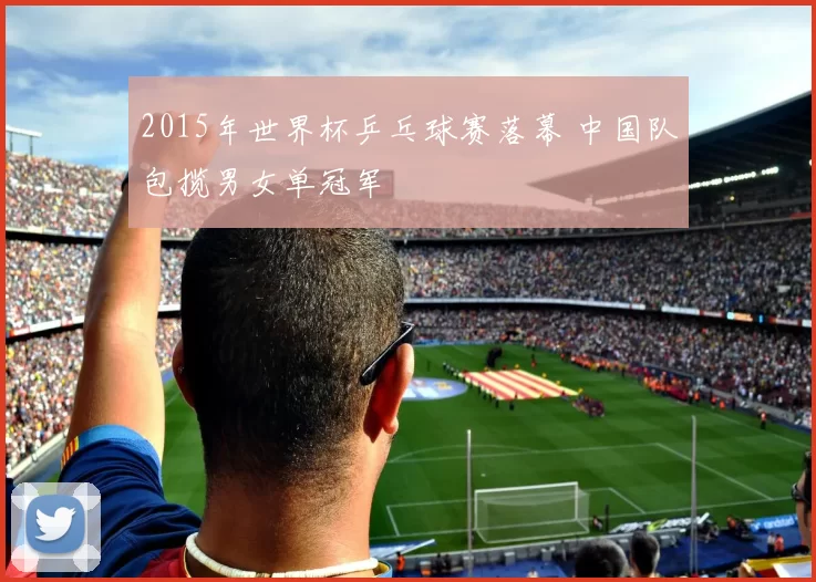 2015年世界杯乒乓球赛落幕 中国队包揽男女单冠军