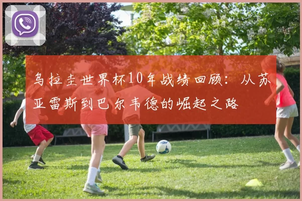 乌拉圭世界杯10年战绩回顾：从苏亚雷斯到巴尔韦德的崛起之路