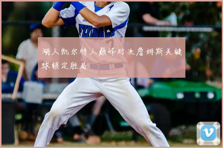 湖人凯尔特人巅峰对决詹姆斯关键球锁定胜局