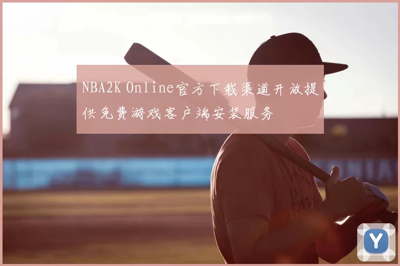 NBA2K Online官方下载渠道开放提供免费游戏客户端安装服务