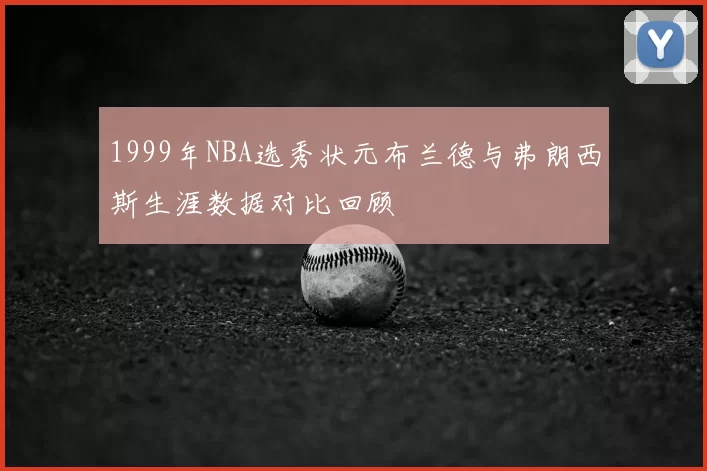 1999年NBA选秀状元布兰德与弗朗西斯生涯数据对比回顾