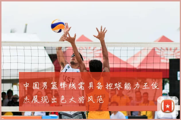 中国男篮锋线需具备控球能力王俊杰展现出色大将风范
