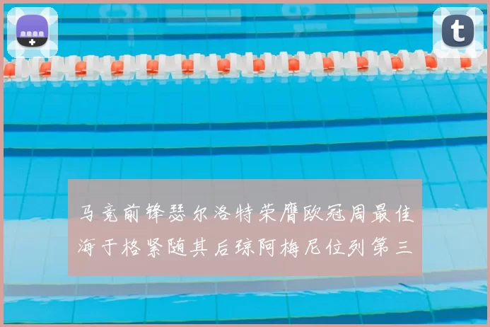 马竞前锋瑟尔洛特荣膺欧冠周最佳海于格紧随其后琼阿梅尼位列第三