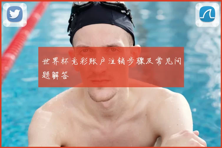 世界杯竞彩账户注销步骤及常见问题解答