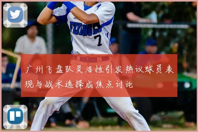 广州飞盘队灵活性引发热议球员表现与战术选择成焦点讨论