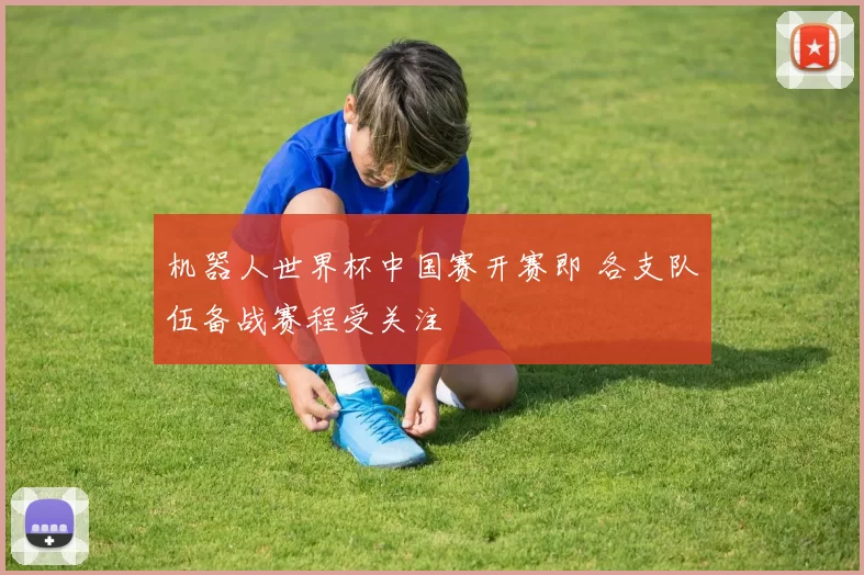 机器人世界杯中国赛开赛即 各支队伍备战赛程受关注