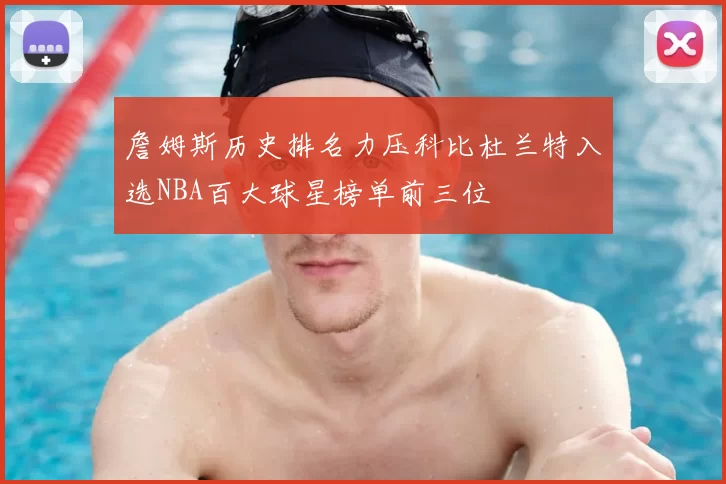 詹姆斯历史排名力压科比杜兰特入选NBA百大球星榜单前三位