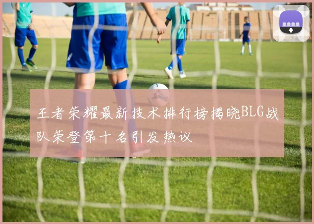 王者荣耀最新技术排行榜揭晓BLG战队荣登第十名引发热议