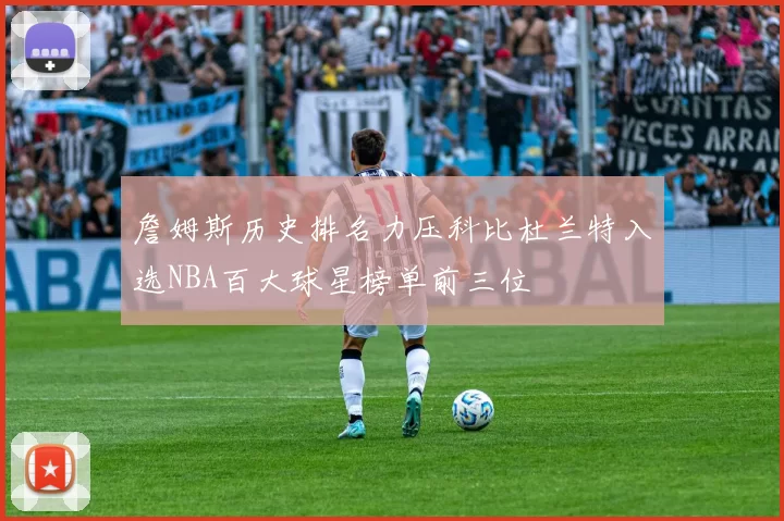 詹姆斯历史排名力压科比杜兰特入选NBA百大球星榜单前三位