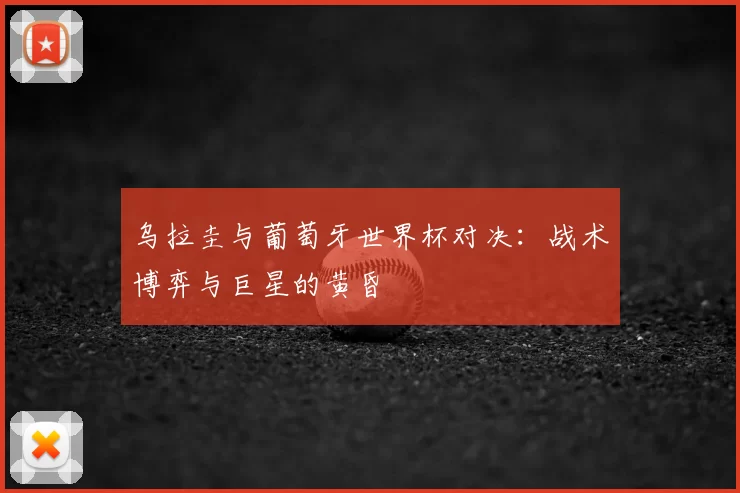 乌拉圭与葡萄牙世界杯对决：战术博弈与巨星的黄昏