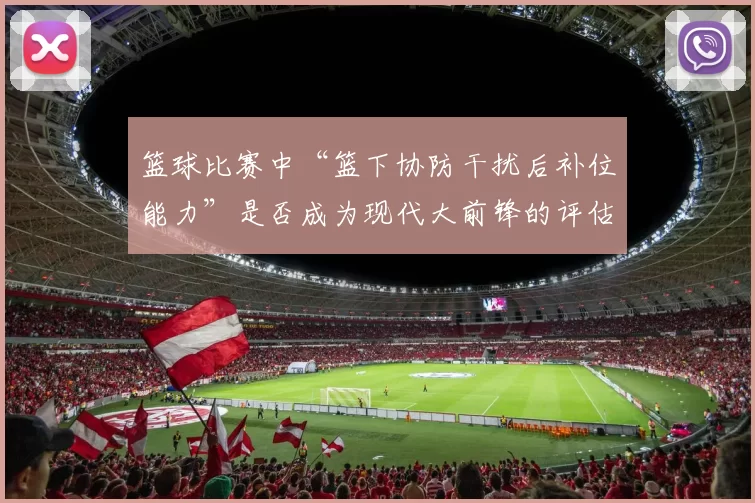 篮球比赛中“篮下协防干扰后补位能力”是否成为现代大前锋的评估核心