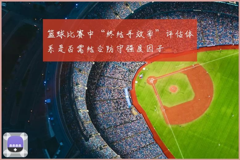 篮球比赛中“终结手效率”评估体系是否需结合防守强度因子