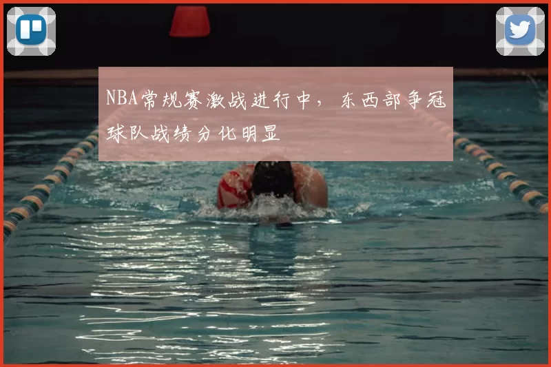 NBA常规赛激战进行中，东西部争冠球队战绩分化明显