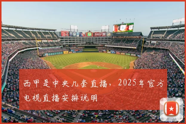 西甲是中央几套直播,2025年官方电视直播安排说明