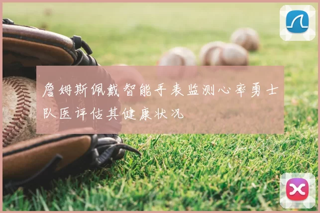 詹姆斯佩戴智能手表监测心率勇士队医评估其健康状况