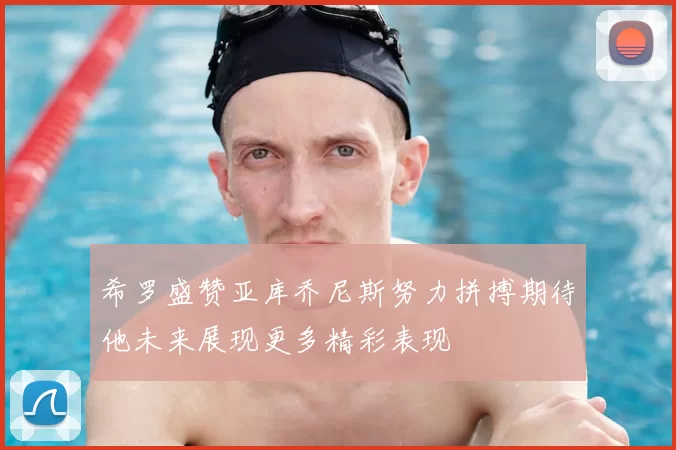 希罗盛赞亚库乔尼斯努力拼搏期待他未来展现更多精彩表现