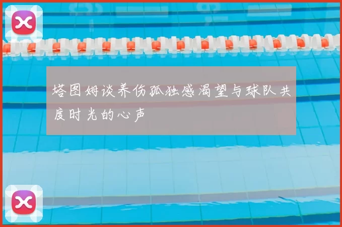 塔图姆谈养伤孤独感渴望与球队共度时光的心声